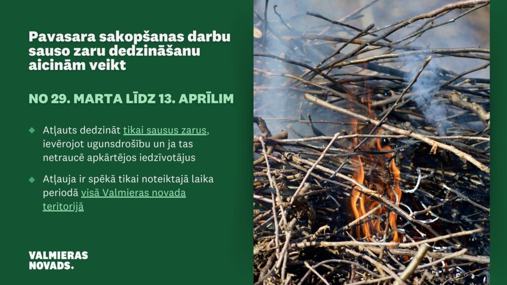 No 29. marta līdz 13. aprīlim Valmieras novadā pavasara darbu sakopšanas laikā pieļaujama sausu zaru dedzināšana ar nosacījumiem: Dedzināt var tikai sausus zarus; Jāievēro visi ugunsdrošības noteikumi; Dūmi nedrīkst traucēt apkārtējos iedzīvotājus; Nededzināt lapas, kas gruzdot rada spēcīgu piedūmojumu.