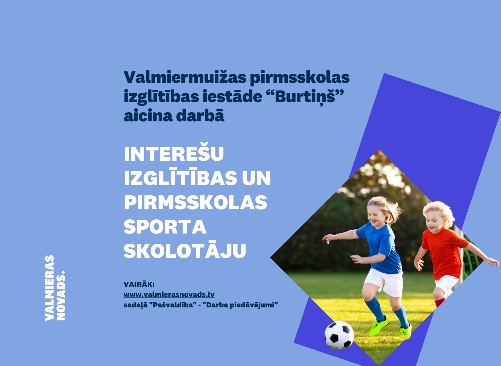 Valmiermuižas pirmsskolas izglītības iestāde “Burtiņš” (turpmāk – Iestāde) ar 2026.gada 1.septembri aicina darbā atraktīvu, radošu un dzīvespriecīgu dzīvespriecīgu interešu izglītības un pirmsskolas sporta skolotāju